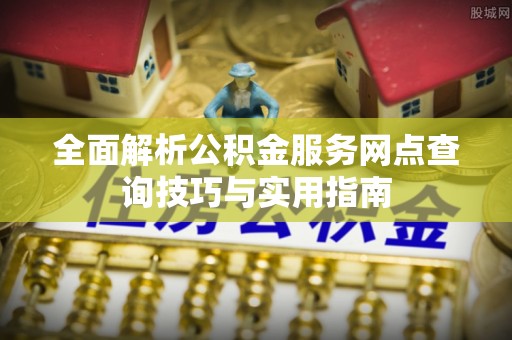 牧野全面解析公积金服务网点查询技巧与实用指南