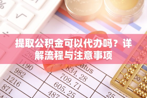 牧野提取公积金可以代办吗？详解流程与注意事项