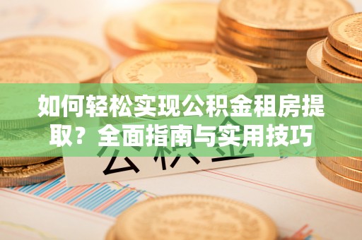 牧野如何轻松实现公积金租房提取？全面指南与实用技巧