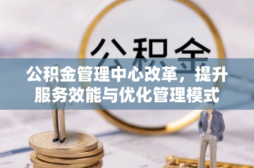 牧野公积金管理中心改革，提升服务效能与优化管理模式