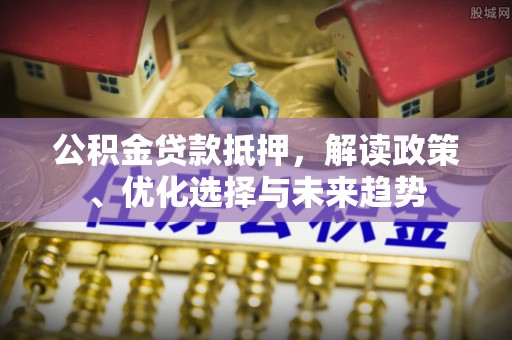 牧野公积金贷款抵押，解读政策、优化选择与未来趋势