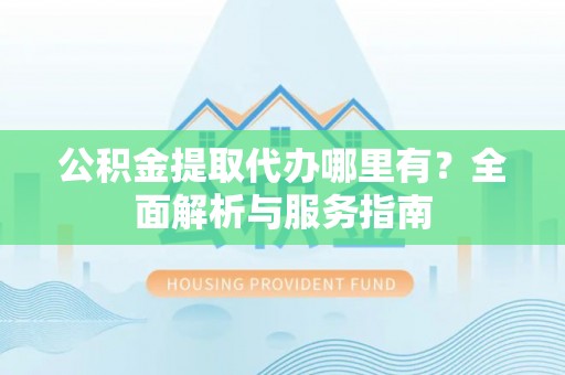 牧野公积金提取代办哪里有？全面解析与服务指南