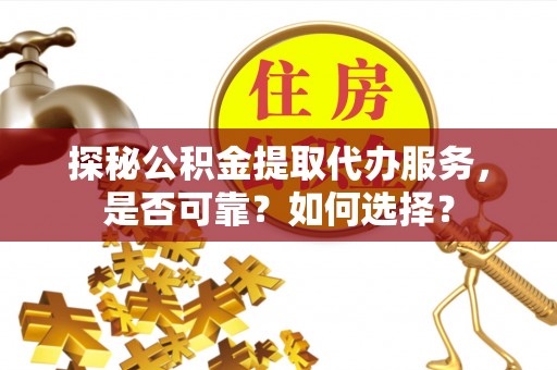 牧野探秘公积金提取代办服务，是否可靠？如何选择？