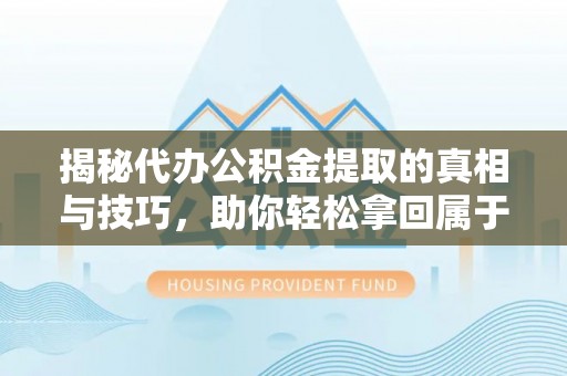 牧野揭秘代办公积金提取的真相与技巧，助你轻松拿回属于你的钱