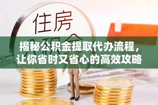 牧野揭秘公积金提取代办流程，让你省时又省心的高效攻略