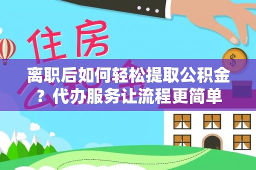 牧野离职后如何轻松提取公积金？代办服务让流程更简单