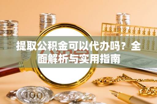 牧野提取公积金可以代办吗？全面解析与实用指南
