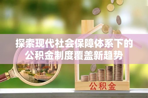 牧野探索现代社会保障体系下的公积金制度覆盖新趋势