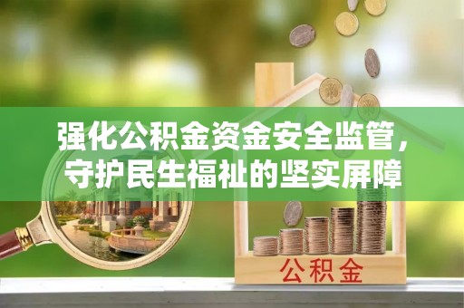 牧野强化公积金资金安全监管，守护民生福祉的坚实屏障