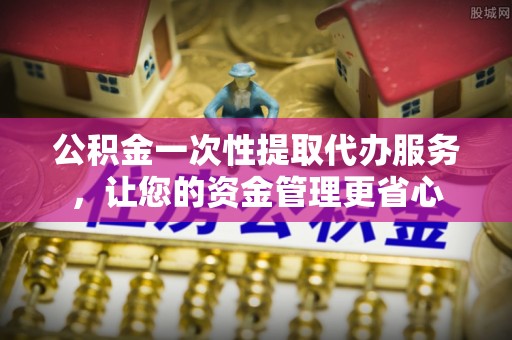 牧野公积金一次性提取代办服务，让您的资金管理更省心
