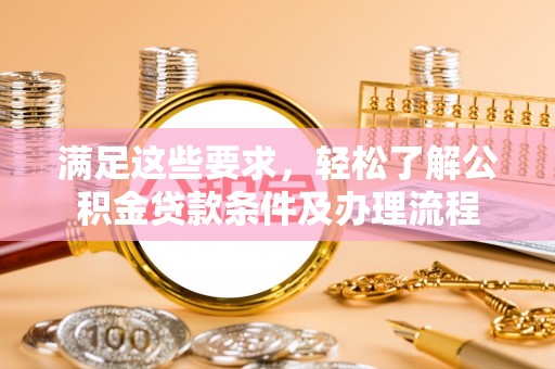 牧野满足这些要求，轻松了解公积金贷款条件及办理流程