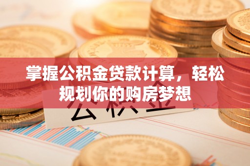 牧野掌握公积金贷款计算，轻松规划你的购房梦想