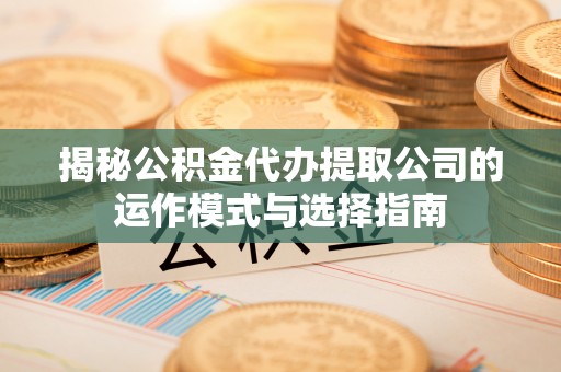 牧野揭秘公积金代办提取公司的运作模式与选择指南