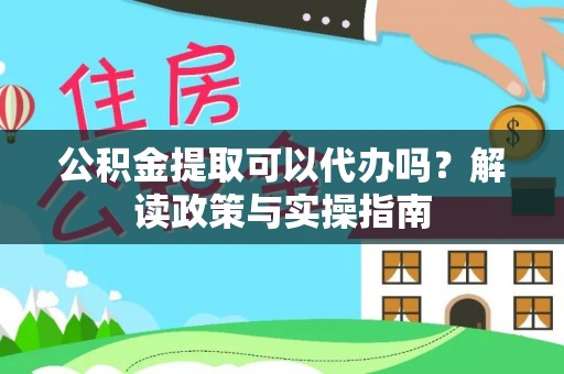 牧野公积金提取可以代办吗？解读政策与实操指南