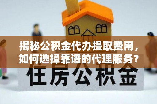 牧野揭秘公积金代办提取费用，如何选择靠谱的代理服务？