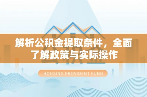 牧野解析公积金提取条件，全面了解政策与实际操作