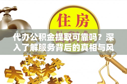 牧野代办公积金提取可靠吗？深入了解服务背后的真相与风险