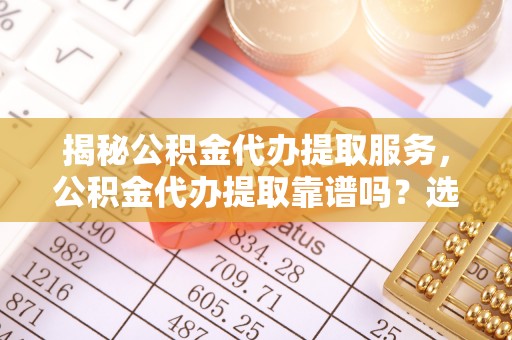 牧野揭秘公积金代办提取服务，公积金代办提取靠谱吗？选择需谨慎