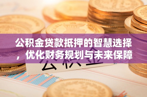 牧野公积金贷款抵押的智慧选择，优化财务规划与未来保障