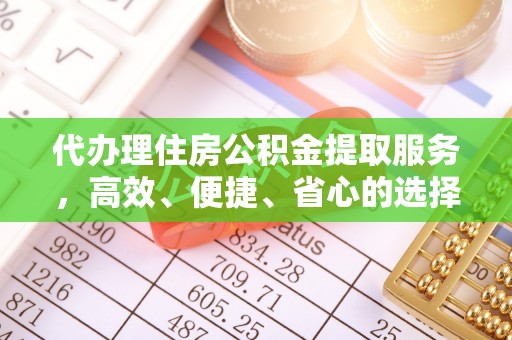 牧野代办理住房公积金提取服务，高效、便捷、省心的选择