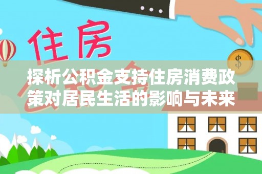 牧野探析公积金支持住房消费政策对居民生活的影响与未来展望