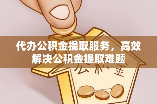 牧野代办公积金提取服务，高效解决公积金提取难题