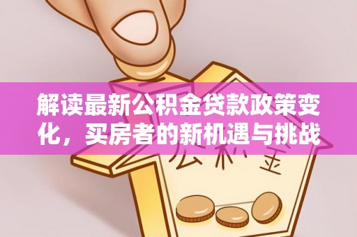 牧野解读最新公积金贷款政策变化，买房者的新机遇与挑战