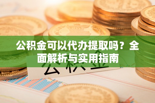 牧野公积金可以代办提取吗？全面解析与实用指南
