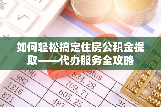 牧野如何轻松搞定住房公积金提取——代办服务全攻略