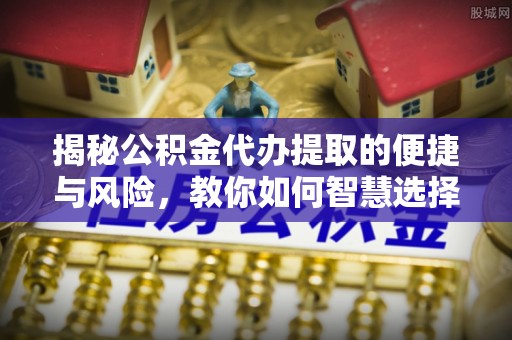 牧野揭秘公积金代办提取的便捷与风险，教你如何智慧选择