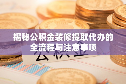 牧野揭秘公积金装修提取代办的全流程与注意事项