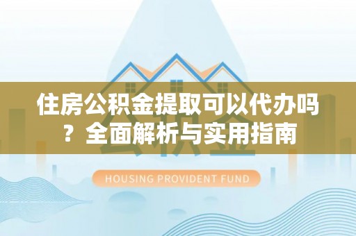 牧野住房公积金提取可以代办吗？全面解析与实用指南