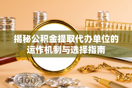 牧野揭秘公积金提取代办单位的运作机制与选择指南