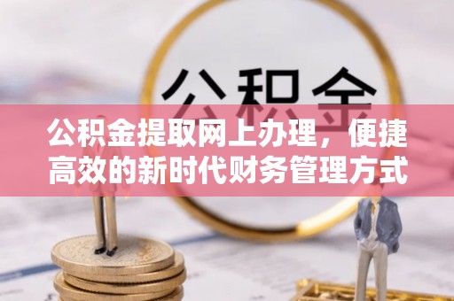 牧野公积金提取网上办理，便捷高效的新时代财务管理方式