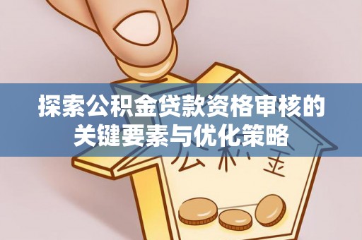 牧野探索公积金贷款资格审核的关键要素与优化策略