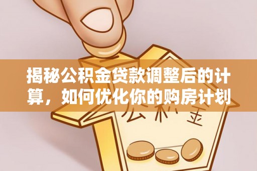 牧野揭秘公积金贷款调整后的计算，如何优化你的购房计划