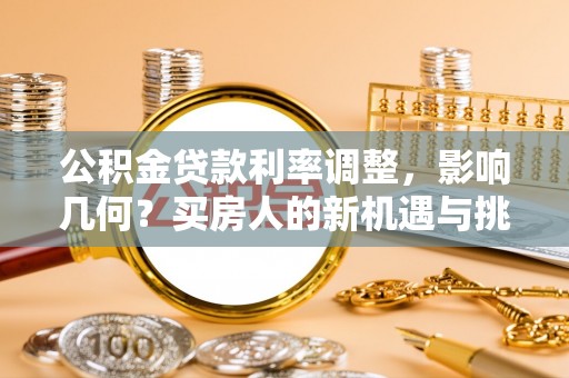 牧野公积金贷款利率调整，影响几何？买房人的新机遇与挑战