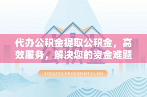 牧野代办公积金提取公积金，高效服务，解决您的资金难题