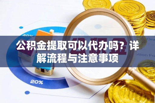 牧野公积金提取可以代办吗？详解流程与注意事项