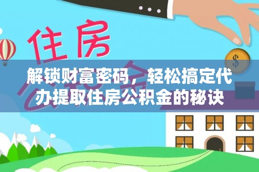 牧野解锁财富密码，轻松搞定代办提取住房公积金的秘诀