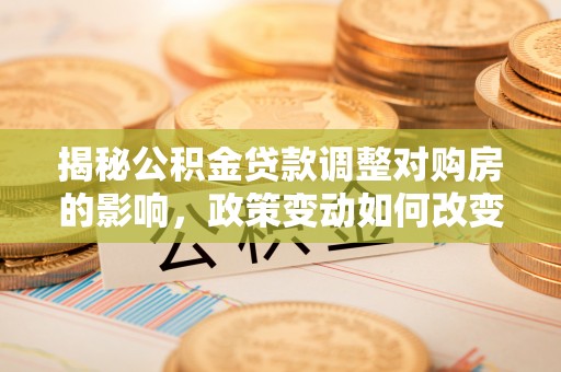 牧野揭秘公积金贷款调整对购房的影响，政策变动如何改变你的买房计划