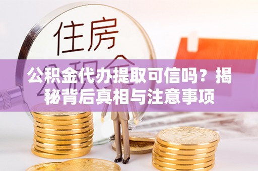 牧野公积金代办提取可信吗？揭秘背后真相与注意事项