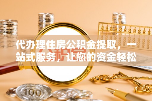 牧野代办理住房公积金提取，一站式服务，让您的资金轻松到账