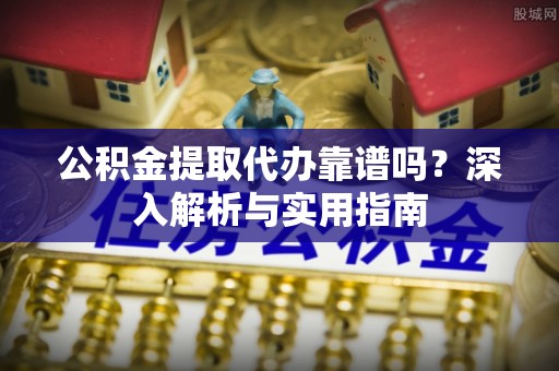 牧野公积金提取代办靠谱吗？深入解析与实用指南
