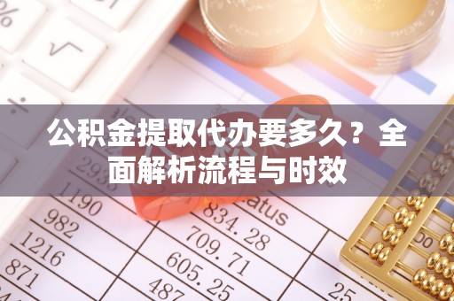 牧野公积金提取代办要多久？全面解析流程与时效