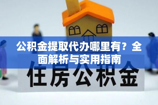 牧野公积金提取代办哪里有？全面解析与实用指南