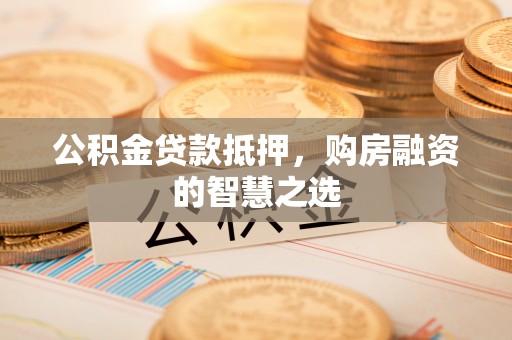 牧野公积金贷款抵押，购房融资的智慧之选