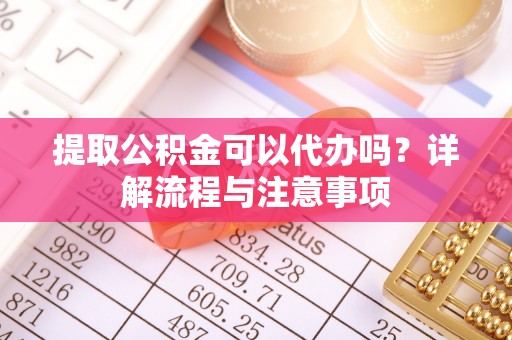 牧野提取公积金可以代办吗？详解流程与注意事项