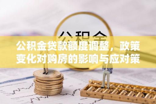 牧野公积金贷款额度调整，政策变化对购房的影响与应对策略