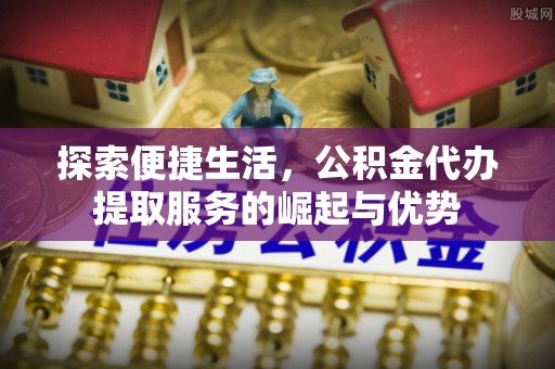 牧野探索便捷生活，公积金代办提取服务的崛起与优势